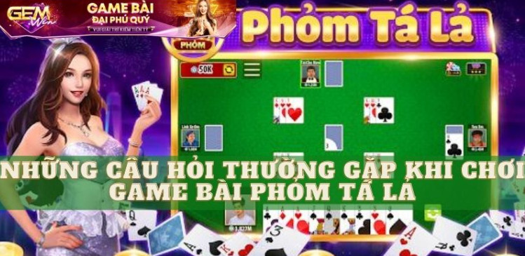 Những câu hỏi thường gặp khi chơi game bài phỏm tá lả